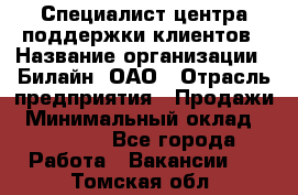 Специалист центра поддержки клиентов › Название организации ­ Билайн, ОАО › Отрасль предприятия ­ Продажи › Минимальный оклад ­ 33 000 - Все города Работа » Вакансии   . Томская обл.